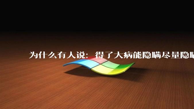 为什么有人说：得了大病能隐瞒尽量隐瞒，知道的人越少越好？