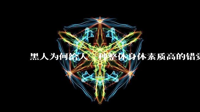黑人为何给人一种整体身体素质高的错觉，又为何***事水平不强？