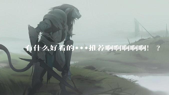 有什么好看的***推荐啊啊啊啊啊！?